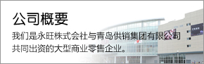 公司概要 我們是永旺株式會(huì)社與青島供銷集團(tuán)有限公司共同出資的大型商業(yè)零售企業(yè)。